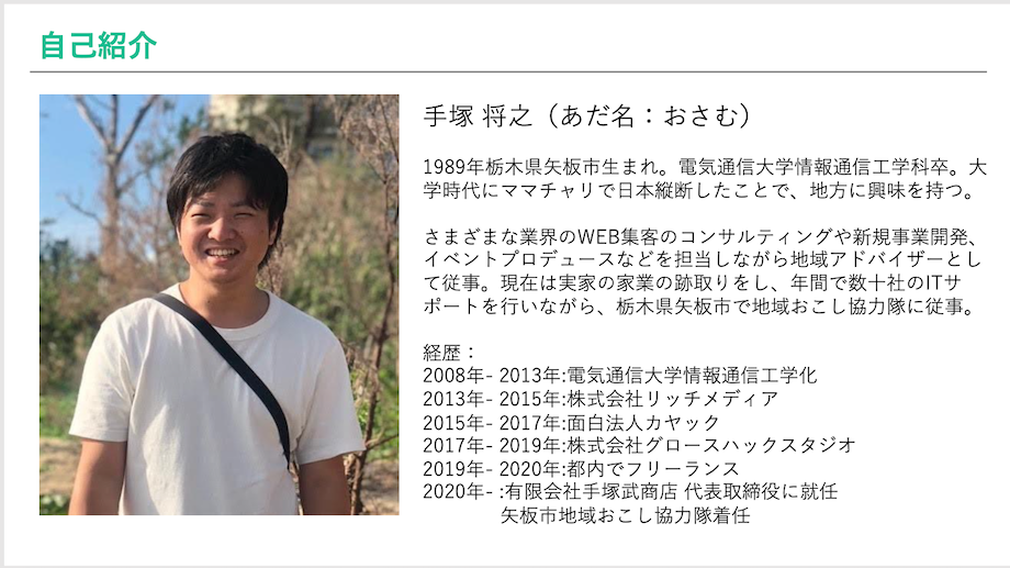 手塚将之さん 有限会社手塚武商店代表取締役 / 1989年栃木県矢板市生まれ。さまざまな業界のWEB集客のコンサルティングや新規事業開発、イベントプロデユースなどを担当しながら、地域アドバイザーとして従事。現在は実家の事業の跡取りをし、年間で数十社のITサポートを行いながら、栃木県矢板市で地域おこし協力隊に従事。